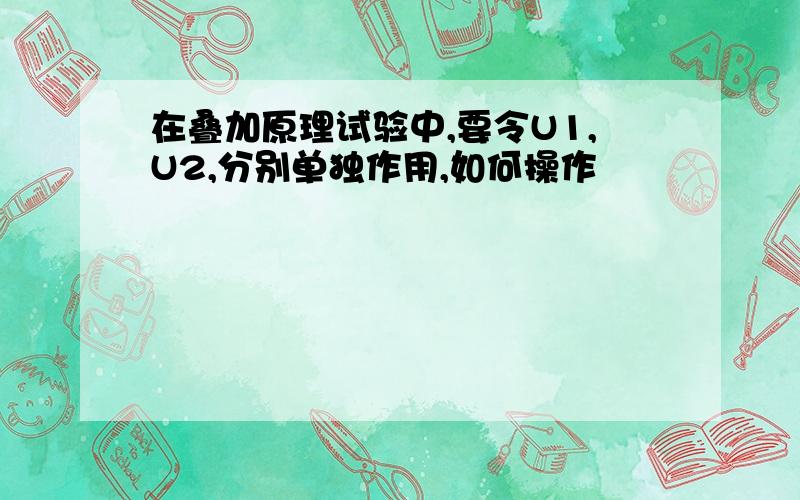 在叠加原理试验中,要令U1,U2,分别单独作用,如何操作