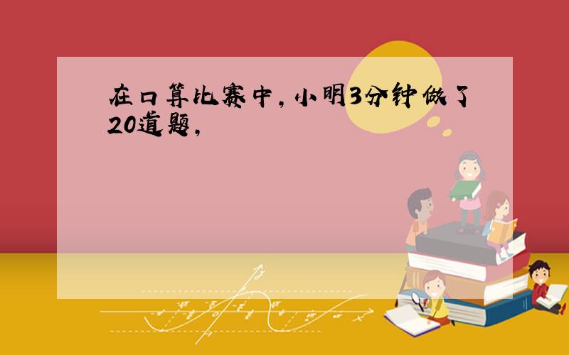 在口算比赛中,小明3分钟做了20道题,