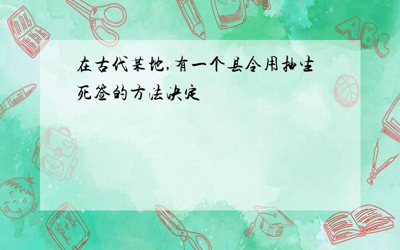 在古代某地,有一个县令用抽生死签的方法决定