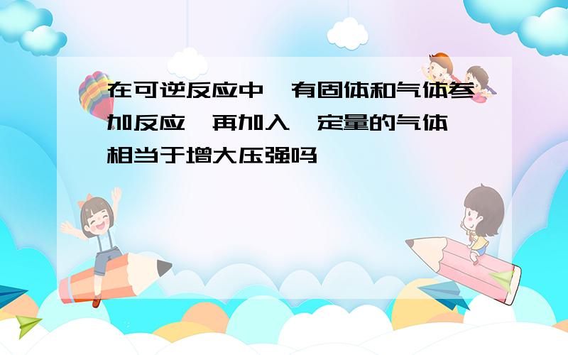 在可逆反应中,有固体和气体参加反应,再加入一定量的气体,相当于增大压强吗