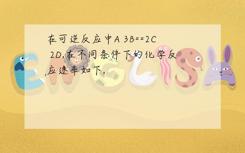 在可逆反应中A 3B==2C 2D,在不同条件下的化学反应速率如下,