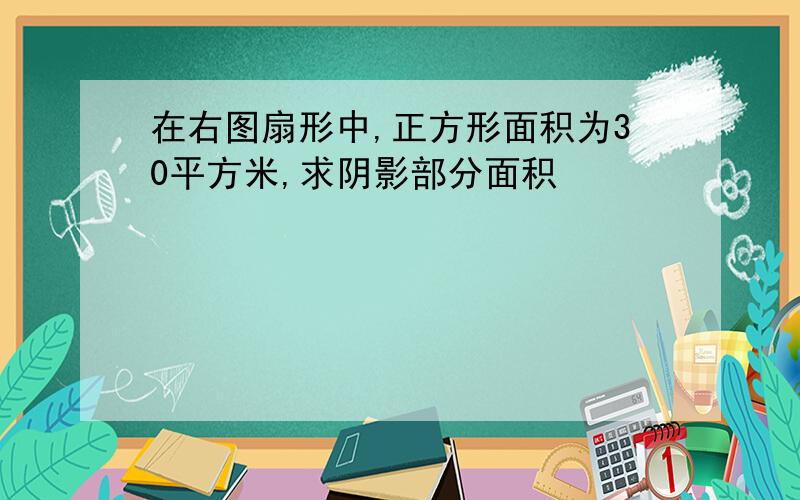 在右图扇形中,正方形面积为30平方米,求阴影部分面积