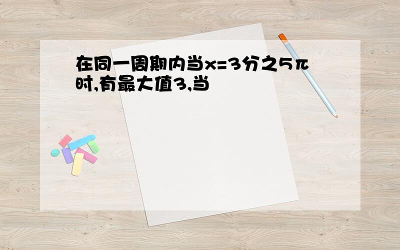 在同一周期内当x=3分之5π时,有最大值3,当