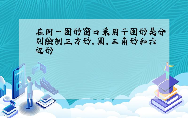 在同一图形窗口采用子图形是分别绘制正方形,圆,三角形和六边形