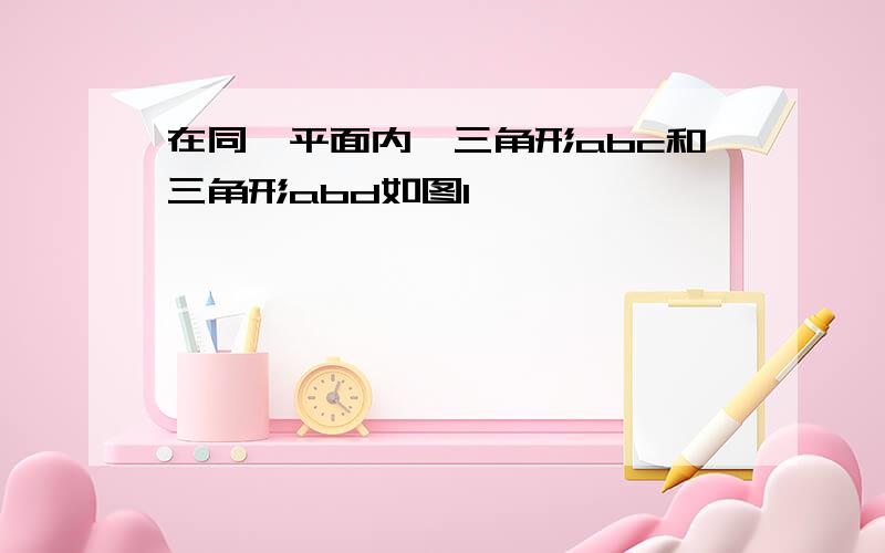 在同一平面内,三角形abc和三角形abd如图1