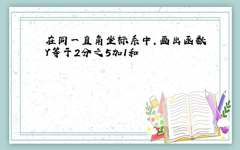 在同一直角坐标系中,画出函数Y等于2分之5加1和