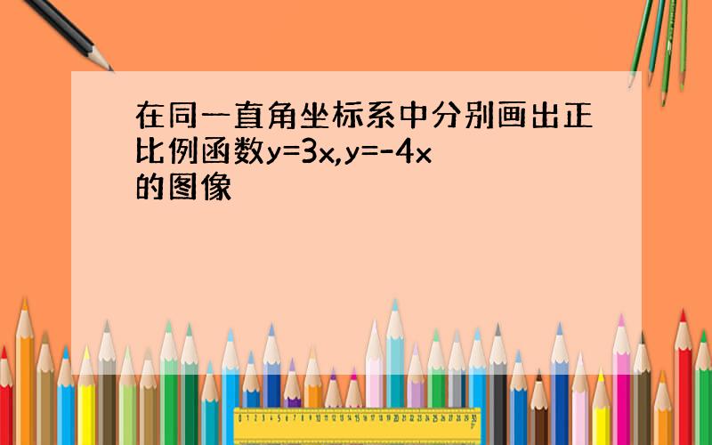 在同一直角坐标系中分别画出正比例函数y=3x,y=-4x的图像