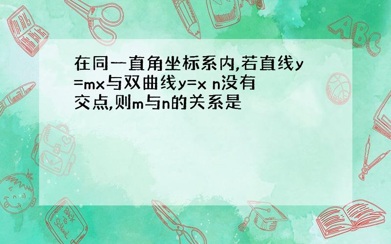 在同一直角坐标系内,若直线y=mx与双曲线y=x n没有交点,则m与n的关系是