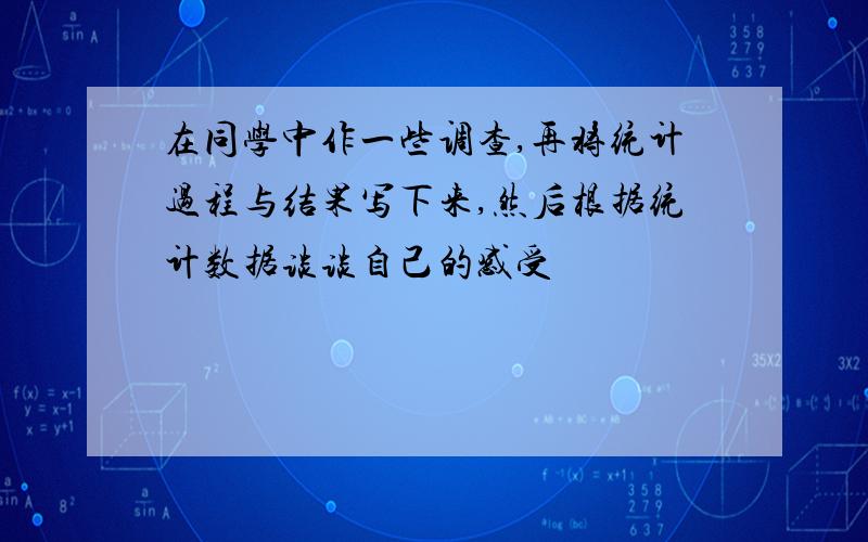 在同学中作一些调查,再将统计过程与结果写下来,然后根据统计数据谈谈自己的感受