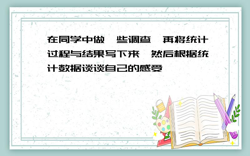 在同学中做一些调查,再将统计过程与结果写下来,然后根据统计数据谈谈自己的感受