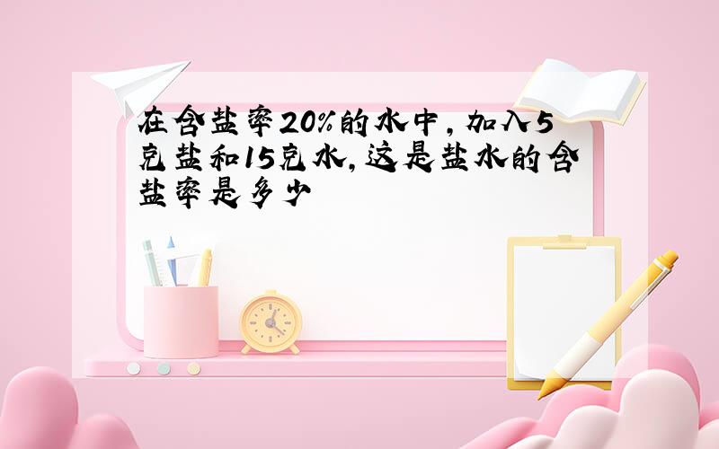 在含盐率20%的水中,加入5克盐和15克水,这是盐水的含盐率是多少