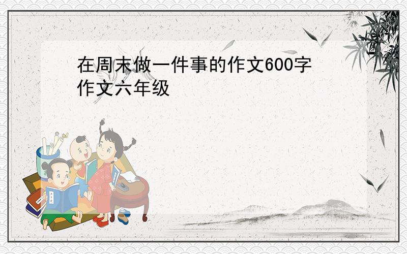 在周末做一件事的作文600字作文六年级