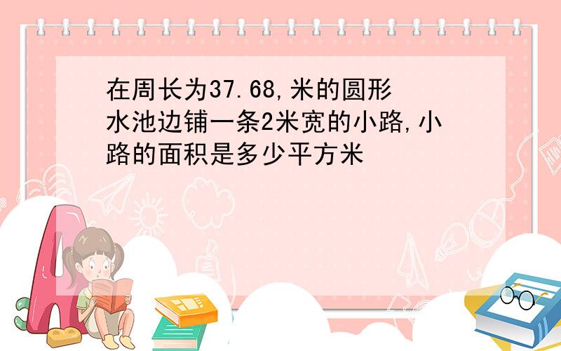 在周长为37.68,米的圆形水池边铺一条2米宽的小路,小路的面积是多少平方米