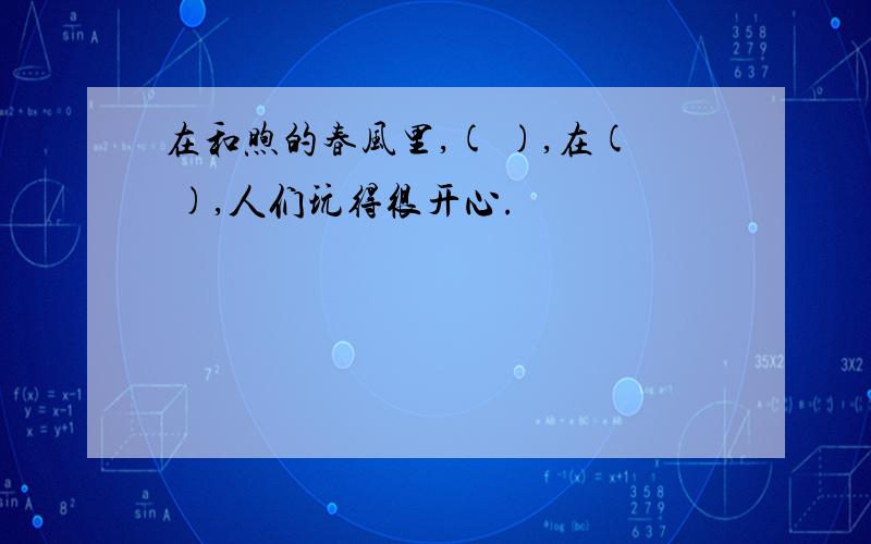 在和煦的春风里,( ),在( ),人们玩得很开心.