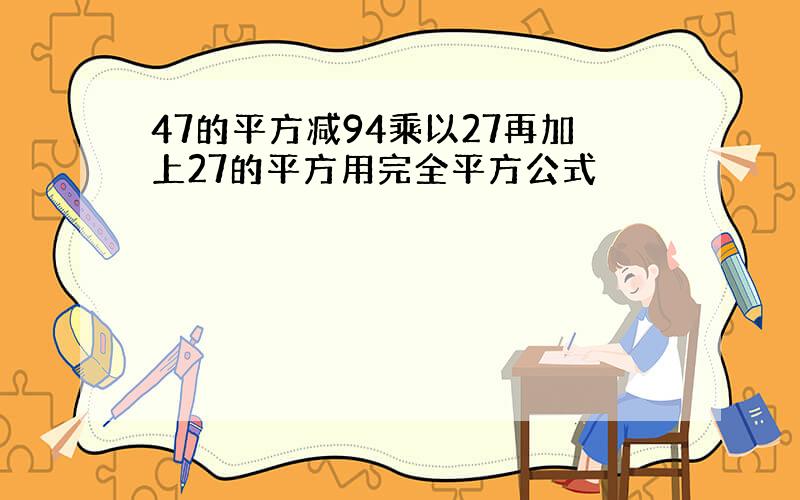 47的平方减94乘以27再加上27的平方用完全平方公式