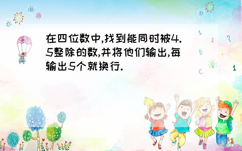 在四位数中,找到能同时被4.5整除的数,并将他们输出,每输出5个就换行.