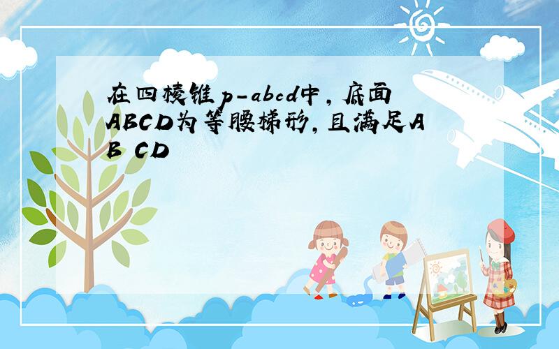 在四棱锥p-abcd中,底面ABCD为等腰梯形,且满足AB CD