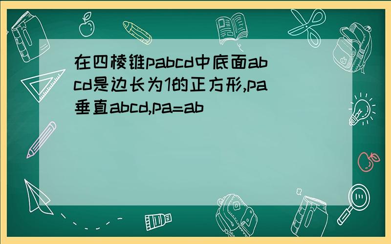 在四棱锥pabcd中底面abcd是边长为1的正方形,pa垂直abcd,pa=ab