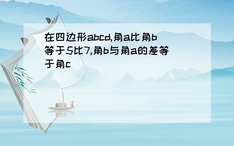 在四边形abcd,角a比角b等于5比7,角b与角a的差等于角c