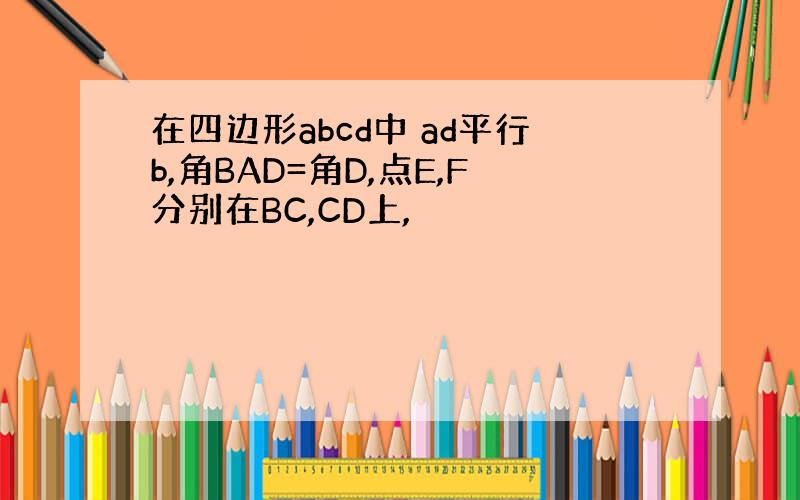 在四边形abcd中 ad平行b,角BAD=角D,点E,F分别在BC,CD上,