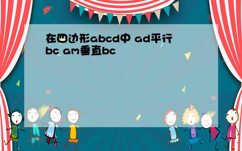 在四边形abcd中 ad平行bc am垂直bc