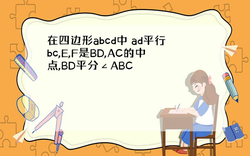 在四边形abcd中 ad平行bc,E,F是BD,AC的中点,BD平分∠ABC