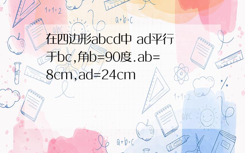 在四边形abcd中 ad平行于bc,角b=90度.ab=8cm,ad=24cm