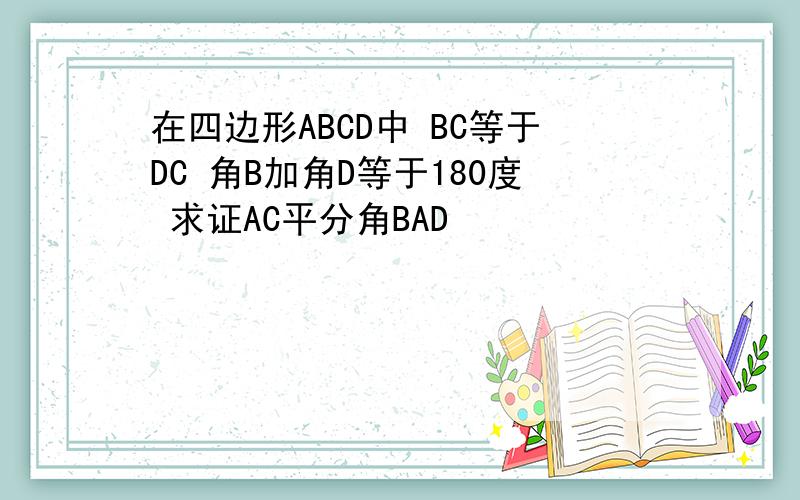 在四边形ABCD中 BC等于DC 角B加角D等于180度 求证AC平分角BAD