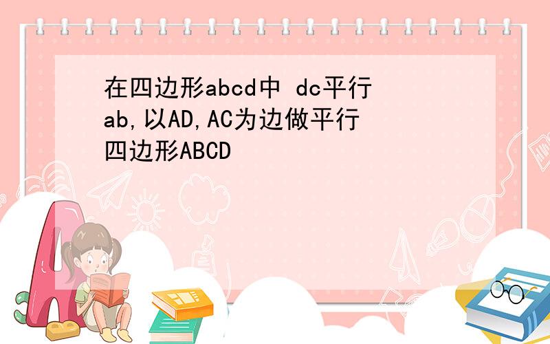 在四边形abcd中 dc平行ab,以AD,AC为边做平行四边形ABCD