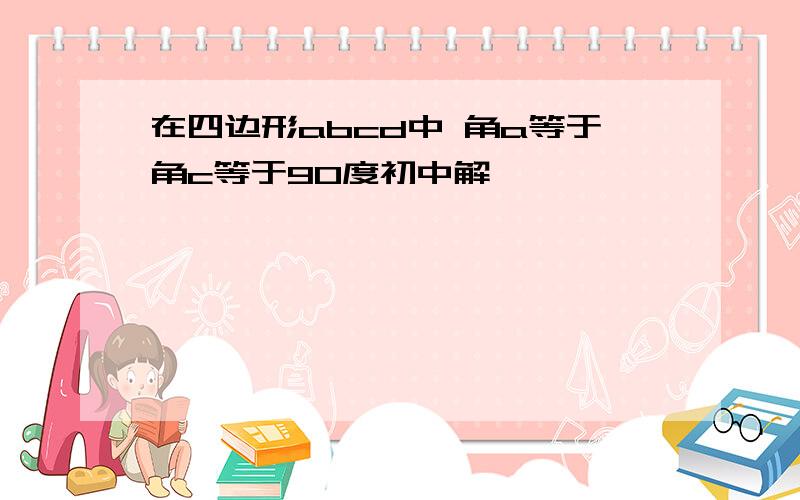 在四边形abcd中 角a等于角c等于90度初中解