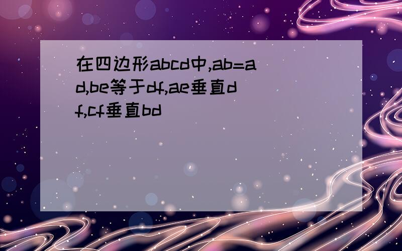 在四边形abcd中,ab=ad,be等于df,ae垂直df,cf垂直bd