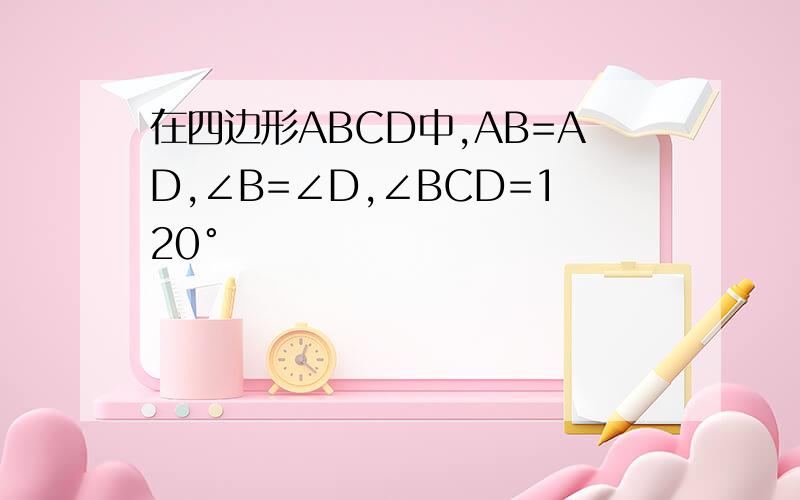 在四边形ABCD中,AB=AD,∠B=∠D,∠BCD=120°