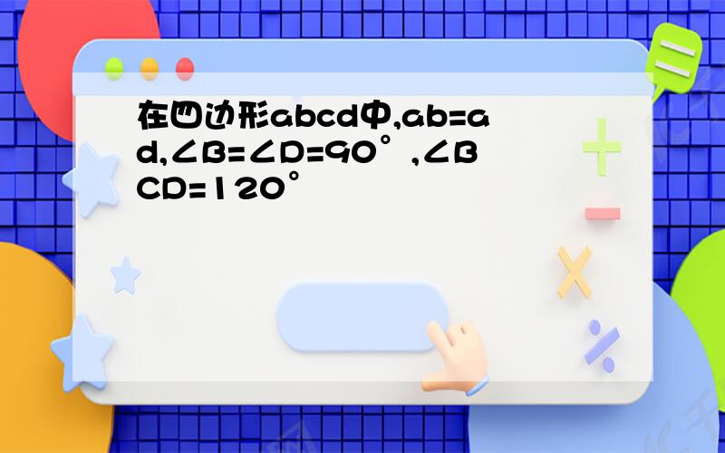 在四边形abcd中,ab=ad,∠B=∠D=90°,∠BCD=120°