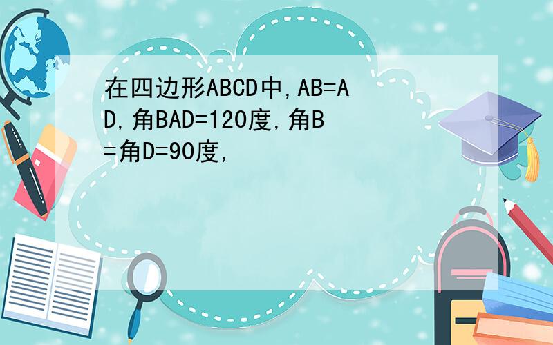 在四边形ABCD中,AB=AD,角BAD=120度,角B=角D=90度,