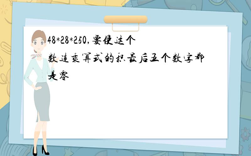 48*28*250,要使这个数连乘算式的积最后五个数字都是零