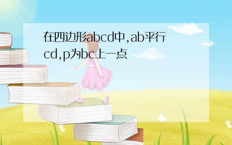 在四边形abcd中,ab平行cd,p为bc上一点