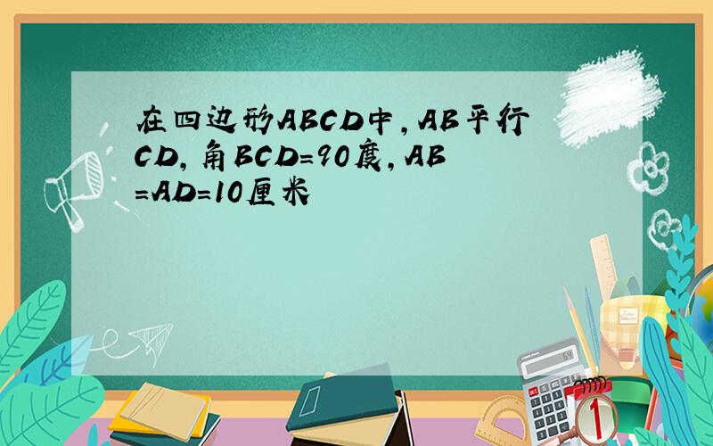 在四边形ABCD中,AB平行CD,角BCD=90度,AB=AD=10厘米