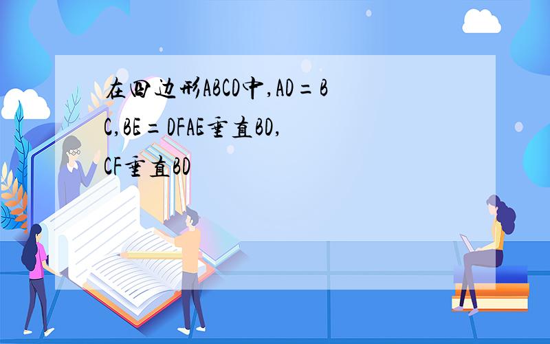 在四边形ABCD中,AD=BC,BE=DFAE垂直BD,CF垂直BD