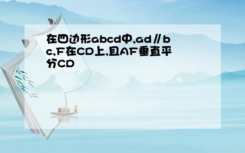 在四边形abcd中,ad∥bc,F在CD上,且AF垂直平分CD