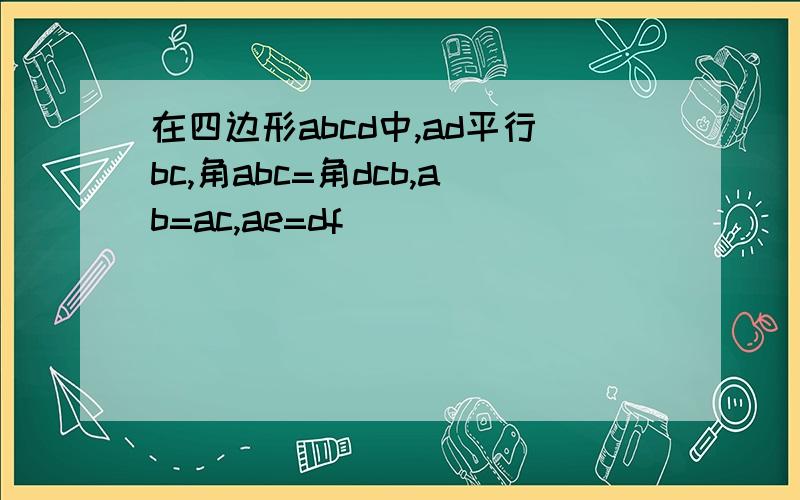 在四边形abcd中,ad平行bc,角abc=角dcb,ab=ac,ae=df