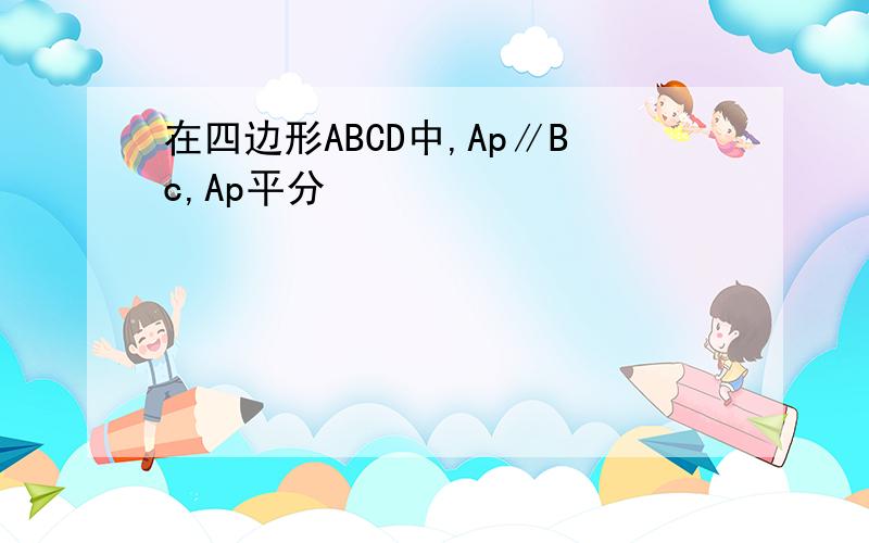 在四边形ABCD中,Ap∥Bc,Ap平分