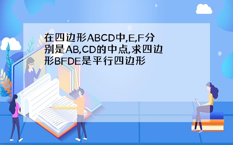 在四边形ABCD中,E,F分别是AB,CD的中点,求四边形BFDE是平行四边形