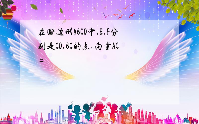 在四边形ABCD中,E,F分别是CD,BC的点,向量AC=