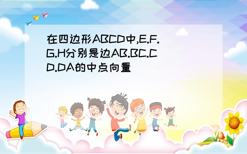 在四边形ABCD中,E.F.G.H分别是边AB.BC.CD.DA的中点向量