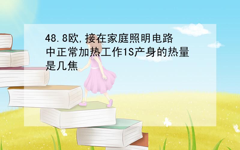 48.8欧,接在家庭照明电路中正常加热工作1S产身的热量是几焦