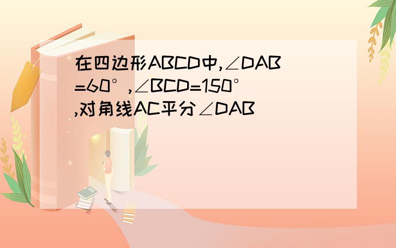 在四边形ABCD中,∠DAB=60°,∠BCD=150°,对角线AC平分∠DAB