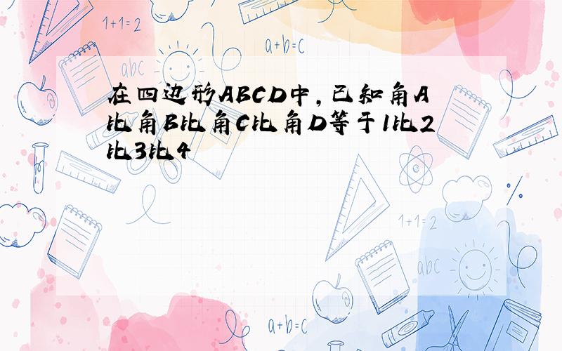 在四边形ABCD中,已知角A比角B比角C比角D等于1比2比3比4