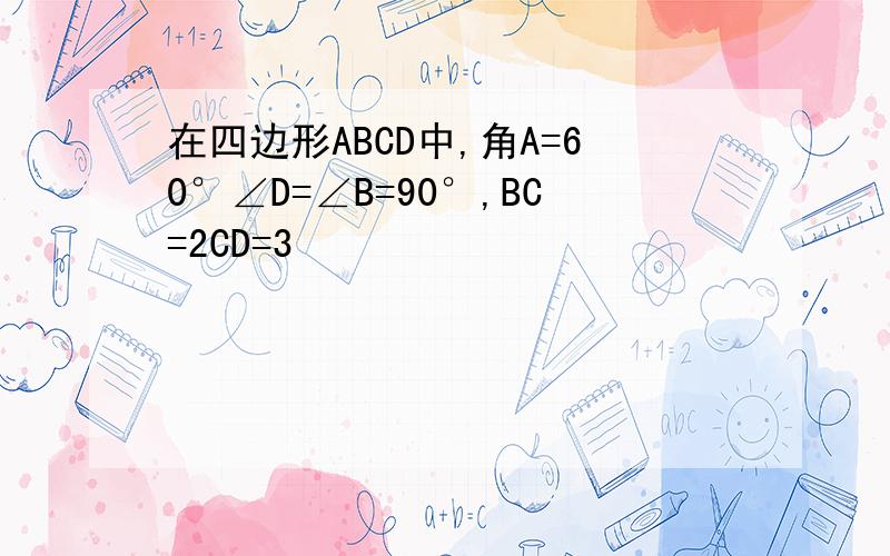 在四边形ABCD中,角A=60°∠D=∠B=90°,BC=2CD=3