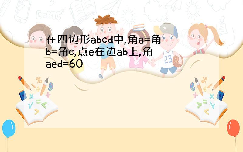 在四边形abcd中,角a=角b=角c,点e在边ab上,角aed=60