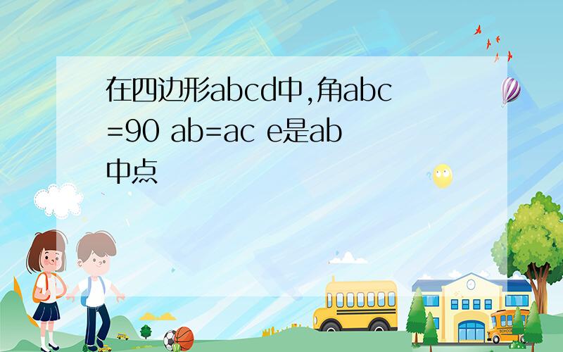 在四边形abcd中,角abc=90 ab=ac e是ab中点